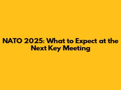 NATO 2025: What to Expect at the Next Key Meeting