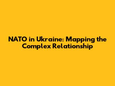 NATO in Ukraine: Mapping the Complex Relationship