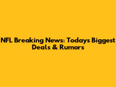 NFL Breaking News: Today's Biggest Deals & Rumors