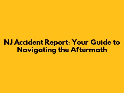 NJ Accident Report: Your Guide to Navigating the Aftermath