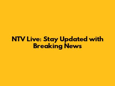 NTV Live: Stay Updated with Breaking News