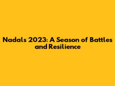 Nadal's 2023: A Season of Battles and Resilience