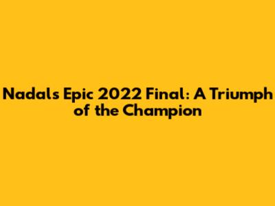 Nadal's Epic 2022 Final: A Triumph of the Champion