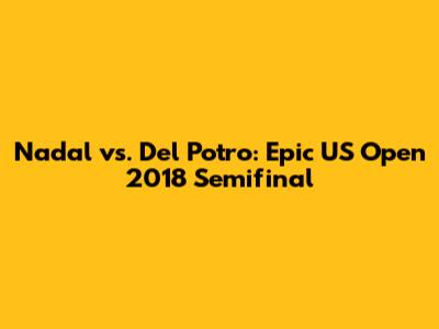 Nadal vs. Del Potro: Epic US Open 2018 Semifinal