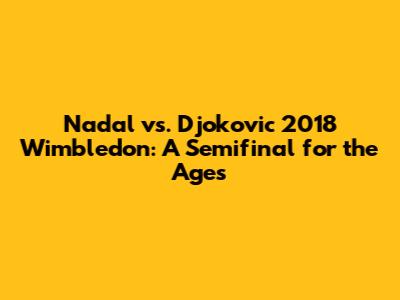 Nadal vs. Djokovic 2018 Wimbledon: A Semifinal for the Ages