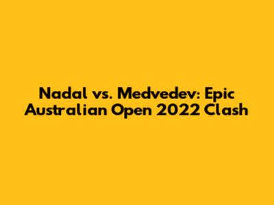 Nadal vs. Medvedev: Epic Australian Open 2022 Clash