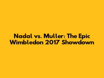 Nadal vs. Muller: The Epic Wimbledon 2017 Showdown