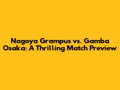 Nagoya Grampus vs. Gamba Osaka: A Thrilling Match Preview