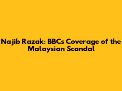Najib Razak: BBC's Coverage of the Malaysian Scandal