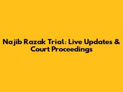 Najib Razak Trial: Live Updates & Court Proceedings