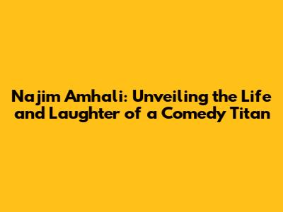 Najim Amhali: Unveiling the Life and Laughter of a Comedy Titan