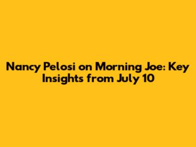 Nancy Pelosi on Morning Joe: Key Insights from July 10