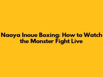 Naoya Inoue Boxing: How to Watch the Monster Fight Live