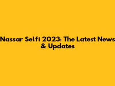 Nassar Selfi 2023: The Latest News & Updates