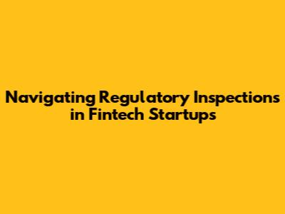 Navigating Regulatory Inspections in Fintech Startups