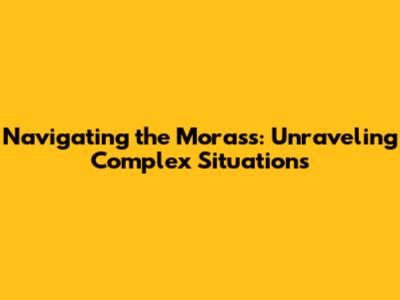 Navigating the Morass: Unraveling Complex Situations