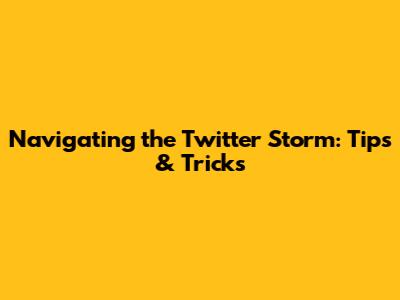 Navigating the Twitter Storm: Tips & Tricks