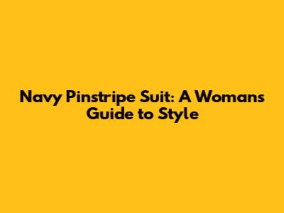 Navy Pinstripe Suit: A Woman's Guide to Style