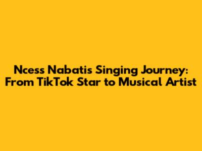 Ncess Nabati's Singing Journey: From TikTok Star to Musical Artist