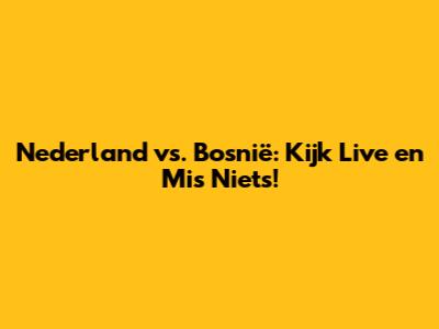 Nederland vs. Bosnië: Kijk Live en Mis Niets!