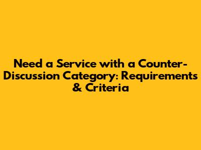 Need a Service with a Counter-Discussion Category: Requirements & Criteria