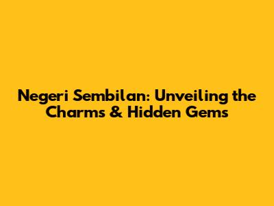 Negeri Sembilan: Unveiling the Charms & Hidden Gems