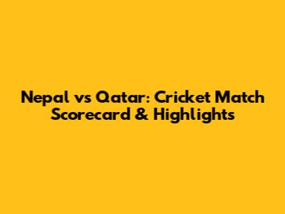 Nepal vs Qatar: Cricket Match Scorecard & Highlights