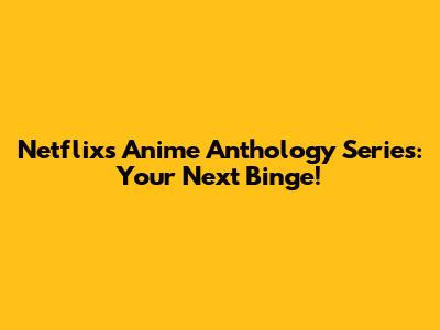 Netflix's Anime Anthology Series: Your Next Binge!