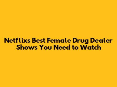 Netflix's Best Female Drug Dealer Shows You Need to Watch