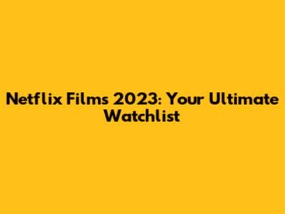 Netflix Films 2023: Your Ultimate Watchlist