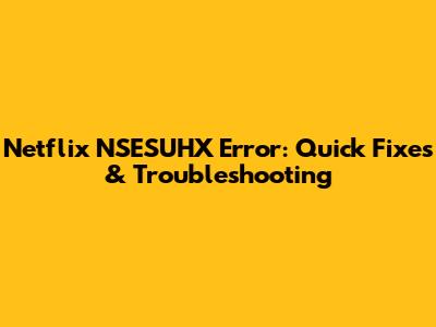 Netflix NSESUHX Error: Quick Fixes & Troubleshooting