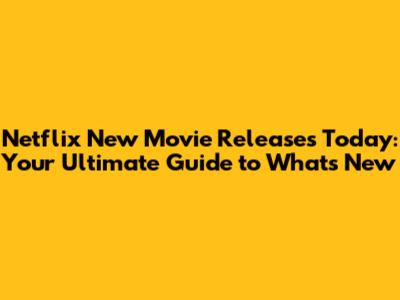 Netflix New Movie Releases Today: Your Ultimate Guide to What's New