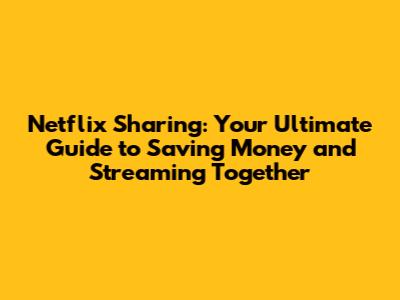 Netflix Sharing: Your Ultimate Guide to Saving Money and Streaming Together