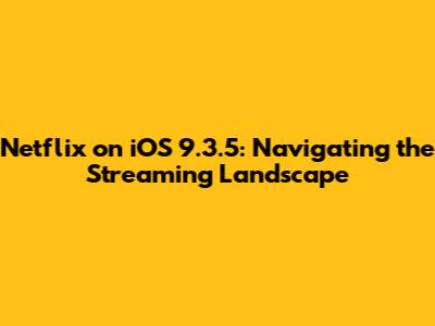 Netflix on iOS 9.3.5: Navigating the Streaming Landscape