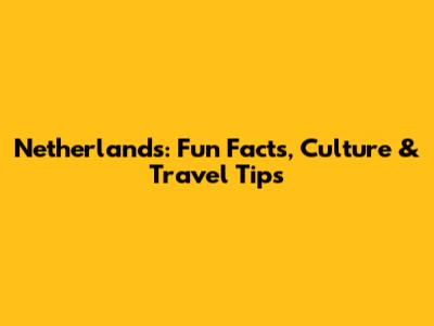 Netherlands: Fun Facts, Culture & Travel Tips