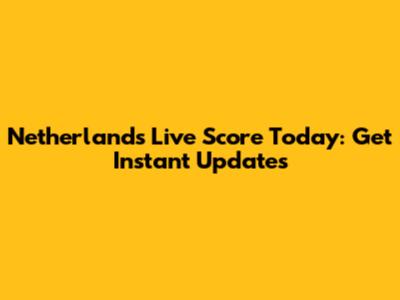 Netherlands Live Score Today: Get Instant Updates