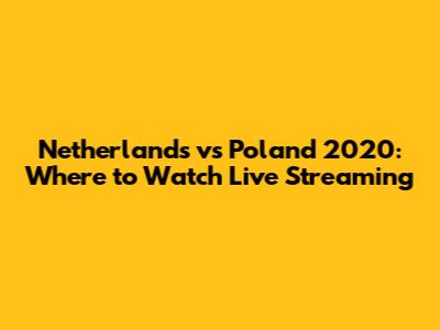 Netherlands vs Poland 2020: Where to Watch Live Streaming