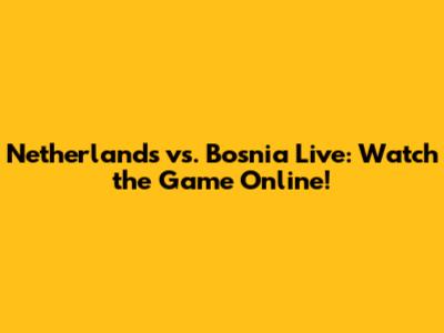 Netherlands vs. Bosnia Live: Watch the Game Online!
