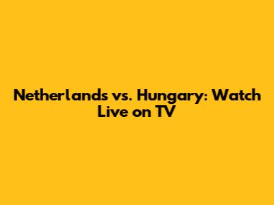 Netherlands vs. Hungary: Watch Live on TV