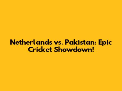 Netherlands vs. Pakistan: Epic Cricket Showdown!