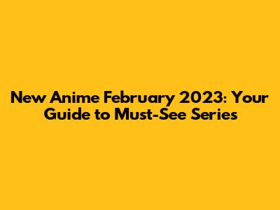 New Anime February 2023: Your Guide to Must-See Series