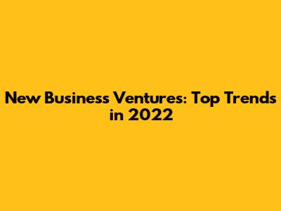 New Business Ventures: Top Trends in 2022