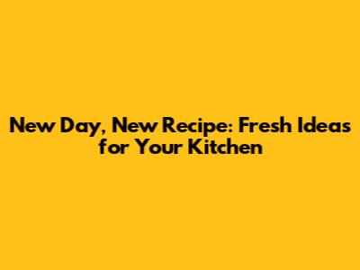 New Day, New Recipe: Fresh Ideas for Your Kitchen