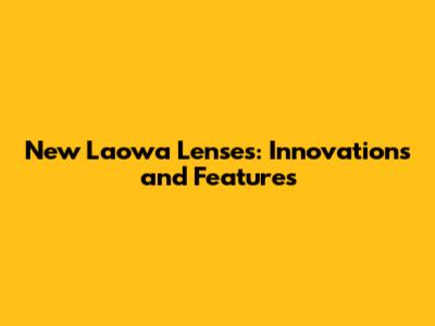 New Laowa Lenses: Innovations and Features