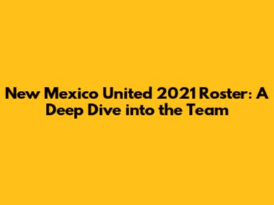 New Mexico United 2021 Roster: A Deep Dive into the Team