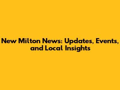 New Milton News: Updates, Events, and Local Insights