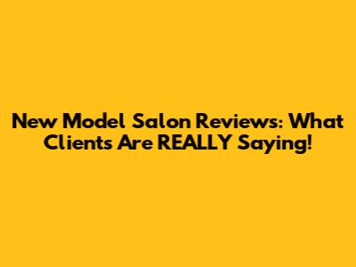 New Model Salon Reviews: What Clients Are REALLY Saying!