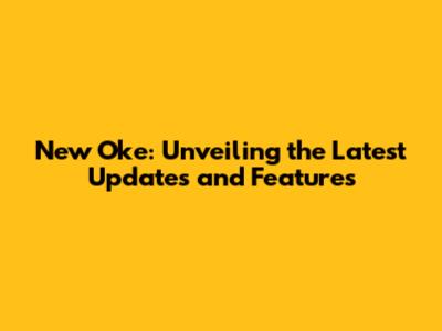 New Oke: Unveiling the Latest Updates and Features