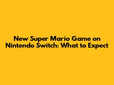 New Super Mario Game on Nintendo Switch: What to Expect