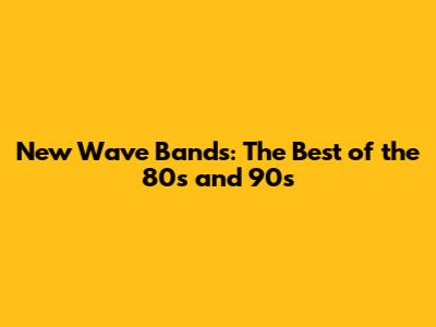 New Wave Bands: The Best of the 80s and 90s